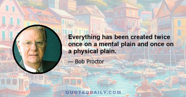 Everything has been created twice once on a mental plain and once on a physical plain.