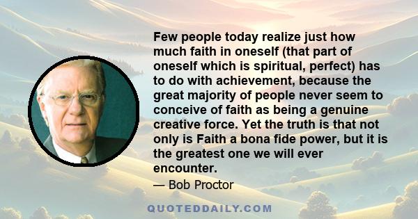 Few people today realize just how much faith in oneself (that part of oneself which is spiritual, perfect) has to do with achievement, because the great majority of people never seem to conceive of faith as being a