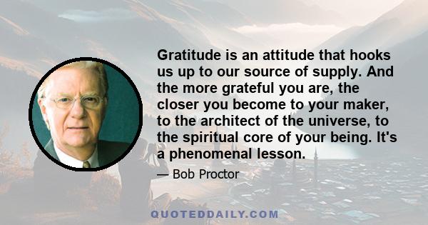 Gratitude is an attitude that hooks us up to our source of supply. And the more grateful you are, the closer you become to your maker, to the architect of the universe, to the spiritual core of your being. It's a