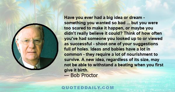 Have you ever had a big idea or dream - something you wanted so bad ... but you were too scared to make it happen, or maybe you didn't really believe it could? Think of how often you've had someone you looked up to or