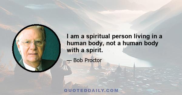 I am a spiritual person living in a human body, not a human body with a spirit.