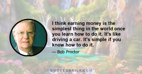 I think earning money is the simplest thing in the world once you learn how to do it. It's like driving a car. It's simple if you know how to do it.