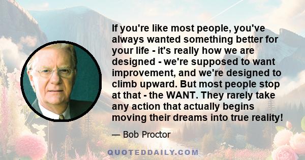 If you're like most people, you've always wanted something better for your life - it's really how we are designed - we're supposed to want improvement, and we're designed to climb upward. But most people stop at that -