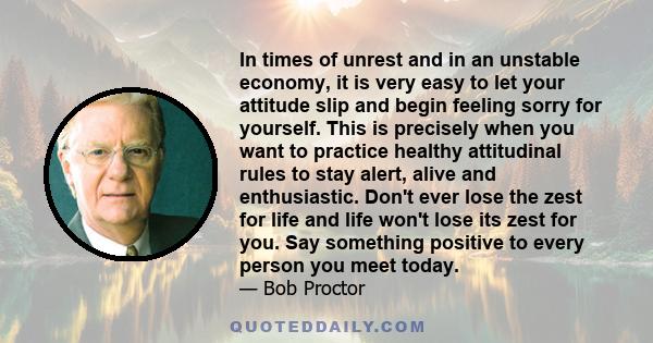 In times of unrest and in an unstable economy, it is very easy to let your attitude slip and begin feeling sorry for yourself. This is precisely when you want to practice healthy attitudinal rules to stay alert, alive