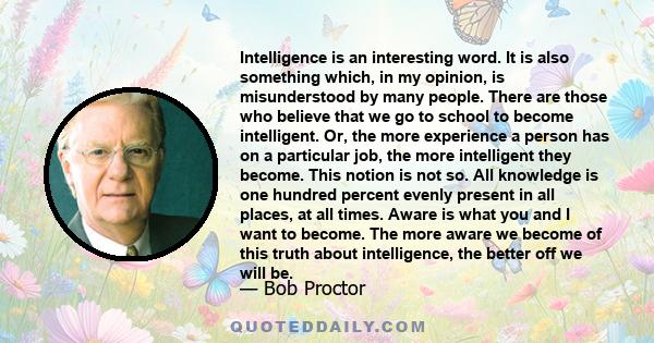 Intelligence is an interesting word. It is also something which, in my opinion, is misunderstood by many people. There are those who believe that we go to school to become intelligent. Or, the more experience a person