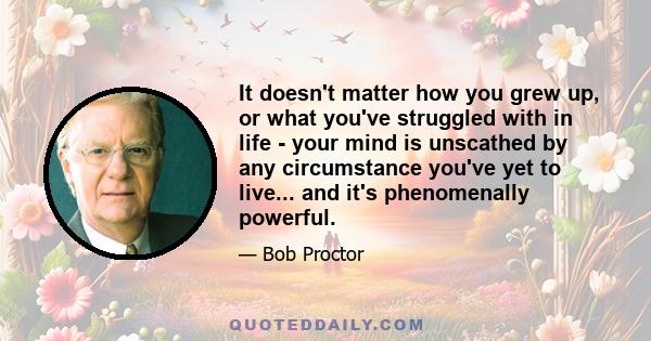 It doesn't matter how you grew up, or what you've struggled with in life - your mind is unscathed by any circumstance you've yet to live... and it's phenomenally powerful.