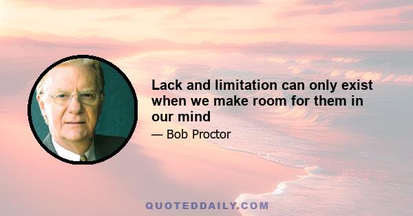 Lack and limitation can only exist when we make room for them in our mind