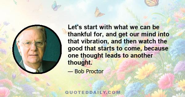 Let's start with what we can be thankful for, and get our mind into that vibration, and then watch the good that starts to come, because one thought leads to another thought.