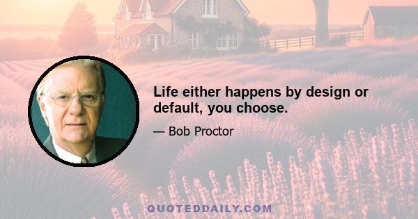 Life either happens by design or default, you choose.