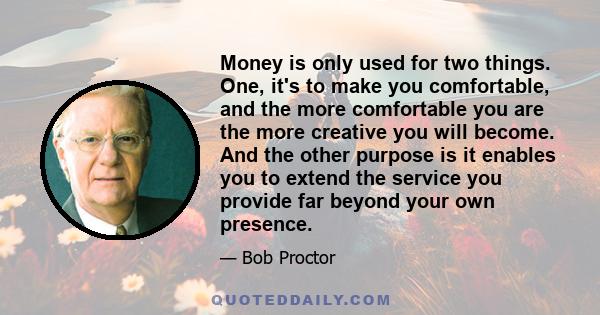 Money is only used for two things. One, it's to make you comfortable, and the more comfortable you are the more creative you will become. And the other purpose is it enables you to extend the service you provide far