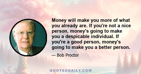 Money will make you more of what you already are. If you're not a nice person, money's going to make you a despicable individual. If you're a good person, money's going to make you a better person.