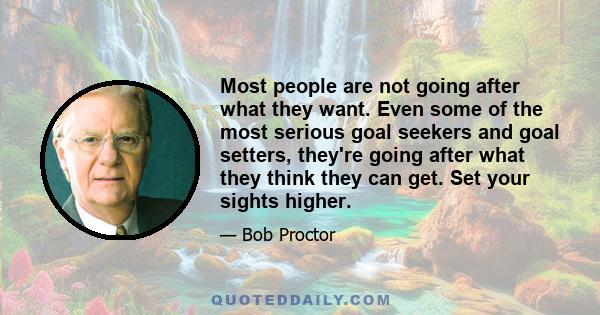 Most people are not going after what they want. Even some of the most serious goal seekers and goal setters, they're going after what they think they can get. Set your sights higher.