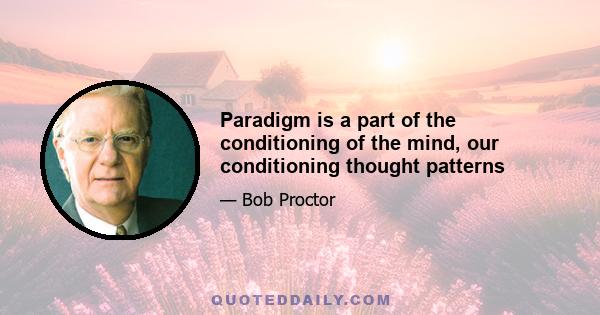 Paradigm is a part of the conditioning of the mind, our conditioning thought patterns