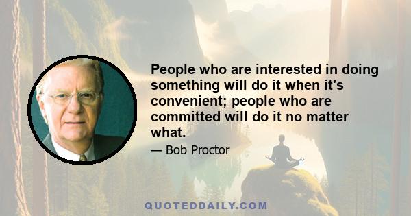 People who are interested in doing something will do it when it's convenient; people who are committed will do it no matter what.