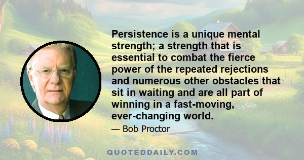 Persistence is a unique mental strength; a strength that is essential to combat the fierce power of the repeated rejections and numerous other obstacles that sit in waiting and are all part of winning in a fast-moving,