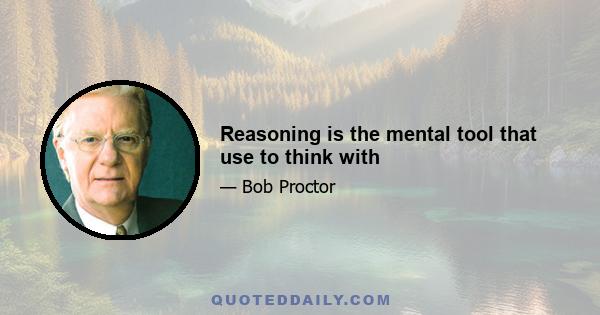 Reasoning is the mental tool that use to think with