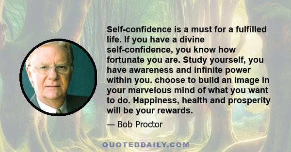 Self-confidence is a must for a fulfilled life. If you have a divine self-confidence, you know how fortunate you are. Study yourself, you have awareness and infinite power within you. choose to build an image in your