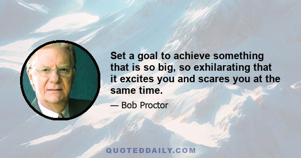 Set a goal to achieve something that is so big, so exhilarating that it excites you and scares you at the same time. It must be a goal that is so appealing, so much in line with your spiritual core, that you can't get