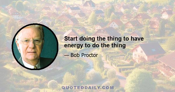 Start doing the thing to have energy to do the thing