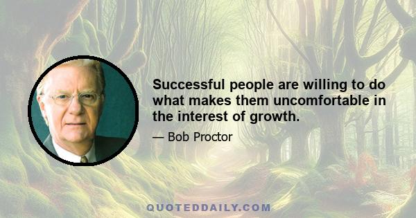 Successful people are willing to do what makes them uncomfortable in the interest of growth.