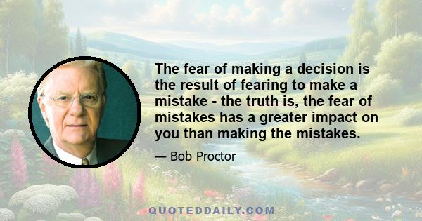 The fear of making a decision is the result of fearing to make a mistake - the truth is, the fear of mistakes has a greater impact on you than making the mistakes.