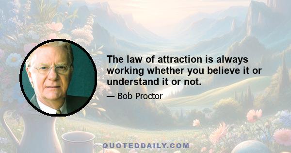 The law of attraction is always working whether you believe it or understand it or not.