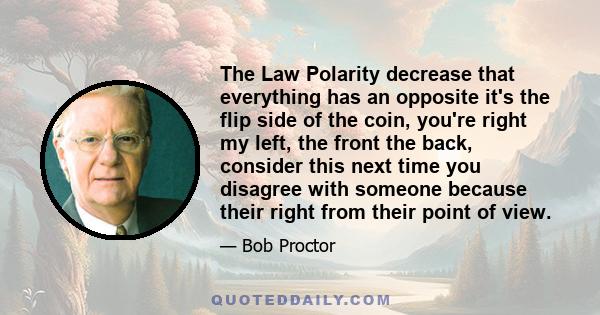 The Law Polarity decrease that everything has an opposite it's the flip side of the coin, you're right my left, the front the back, consider this next time you disagree with someone because their right from their point