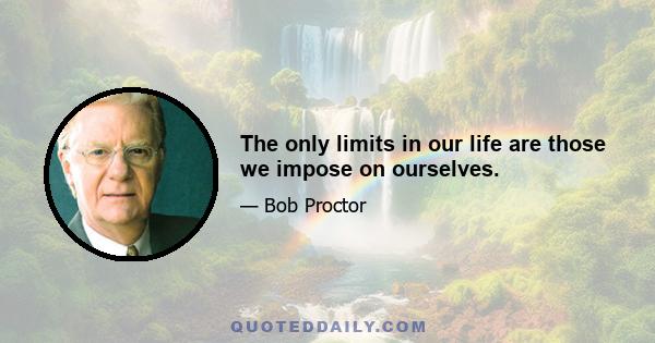 The only limits in our life are those we impose on ourselves.