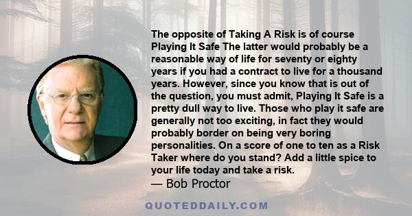 The opposite of Taking A Risk is of course Playing It Safe The latter would probably be a reasonable way of life for seventy or eighty years if you had a contract to live for a thousand years. However, since you know