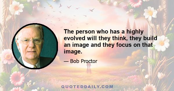 The person who has a highly evolved will they think, they build an image and they focus on that image.