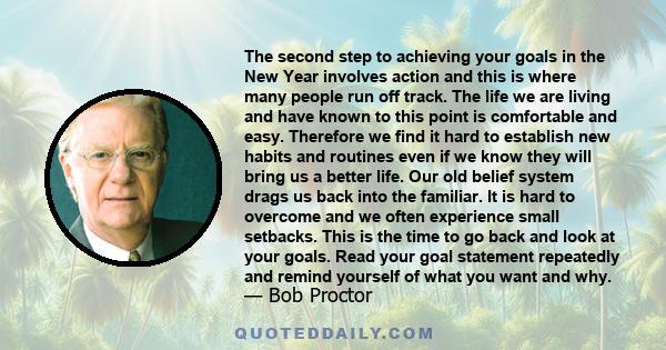 The second step to achieving your goals in the New Year involves action and this is where many people run off track. The life we are living and have known to this point is comfortable and easy. Therefore we find it hard 