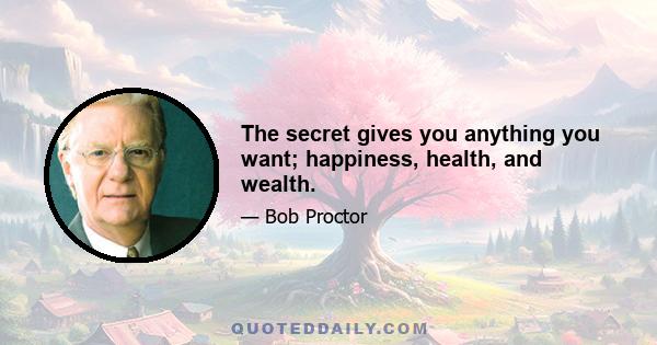 The secret gives you anything you want; happiness, health, and wealth.