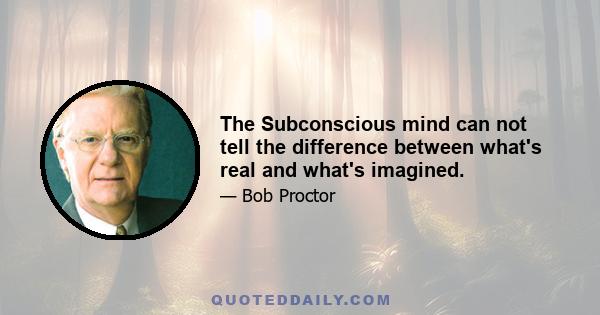 The Subconscious mind can not tell the difference between what's real and what's imagined.