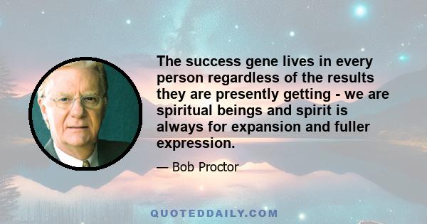 The success gene lives in every person regardless of the results they are presently getting - we are spiritual beings and spirit is always for expansion and fuller expression.