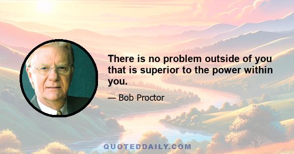 There is no problem outside of you that is superior to the power within you.