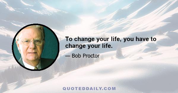 To change your life, you have to change your life.