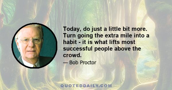 Today, do just a little bit more. Turn going the extra mile into a habit - it is what lifts most successful people above the crowd.