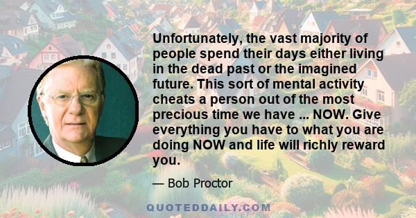 Unfortunately, the vast majority of people spend their days either living in the dead past or the imagined future. This sort of mental activity cheats a person out of the most precious time we have ... NOW. Give