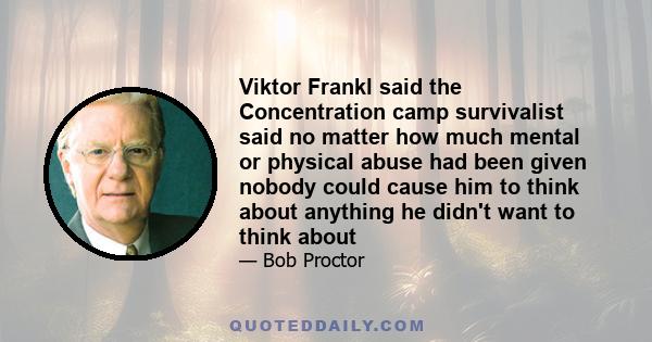 Viktor Frankl said the Concentration camp survivalist said no matter how much mental or physical abuse had been given nobody could cause him to think about anything he didn't want to think about