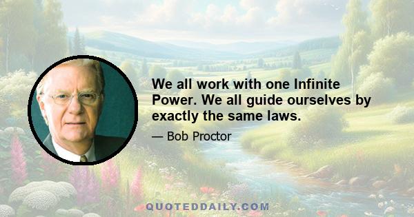 We all work with one Infinite Power. We all guide ourselves by exactly the same laws.