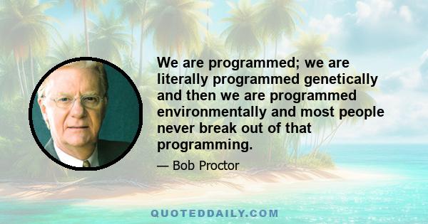 We are programmed; we are literally programmed genetically and then we are programmed environmentally and most people never break out of that programming.