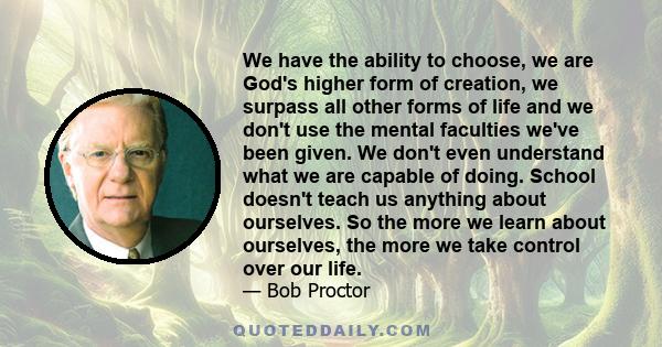 We have the ability to choose, we are God's higher form of creation, we surpass all other forms of life and we don't use the mental faculties we've been given. We don't even understand what we are capable of doing.