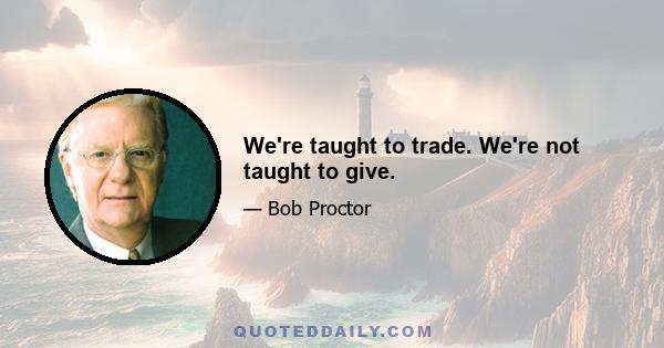 We're taught to trade. We're not taught to give.