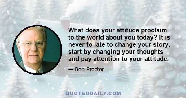 What does your attitude proclaim to the world about you today? It is never to late to change your story, start by changing your thoughts and pay attention to your attitude.