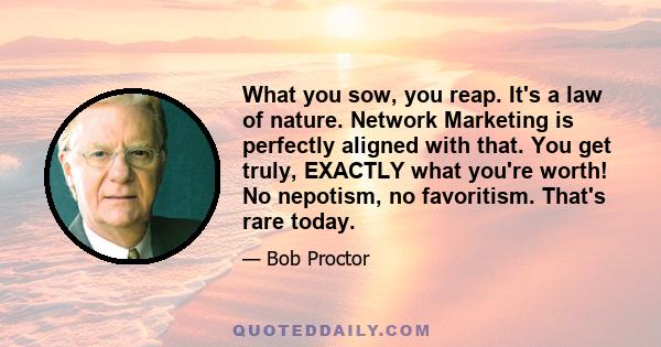 What you sow, you reap. It's a law of nature. Network Marketing is perfectly aligned with that. You get truly, EXACTLY what you're worth! No nepotism, no favoritism. That's rare today.