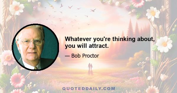 Whatever you're thinking about, you will attract.