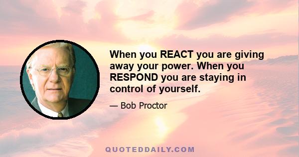 When you REACT you are giving away your power. When you RESPOND you are staying in control of yourself.