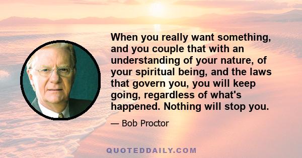 When you really want something, and you couple that with an understanding of your nature, of your spiritual being, and the laws that govern you, you will keep going, regardless of what's happened. Nothing will stop you.