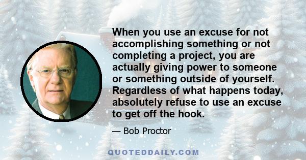 When you use an excuse for not accomplishing something or not completing a project, you are actually giving power to someone or something outside of yourself. Regardless of what happens today, absolutely refuse to use