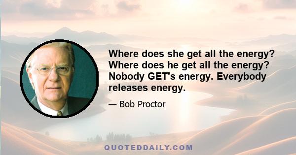 Where does she get all the energy? Where does he get all the energy? Nobody GET's energy. Everybody releases energy.